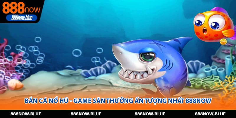 Bắn Cá Nổ Hũ - Game Săn Thưởng Ấn Tượng Nhất 888Now