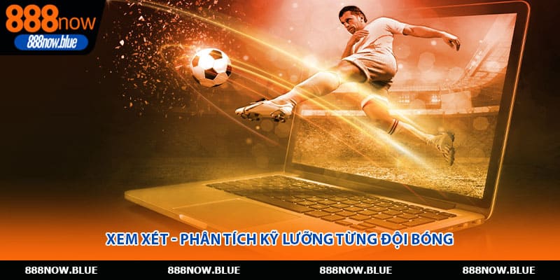 Xem xét - Phân tích kỹ lưỡng từng đội bóng